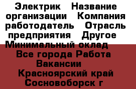 Электрик › Название организации ­ Компания-работодатель › Отрасль предприятия ­ Другое › Минимальный оклад ­ 1 - Все города Работа » Вакансии   . Красноярский край,Сосновоборск г.